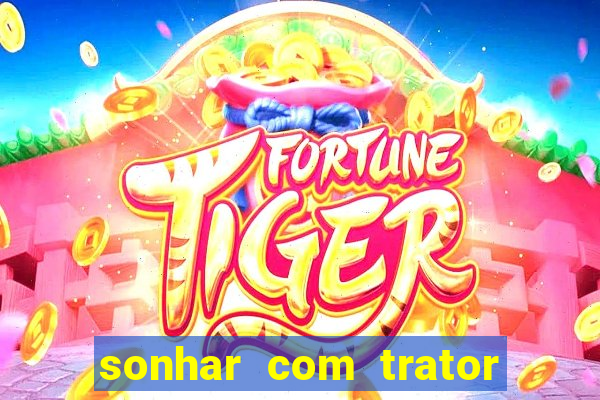 sonhar com trator que bicho jogar